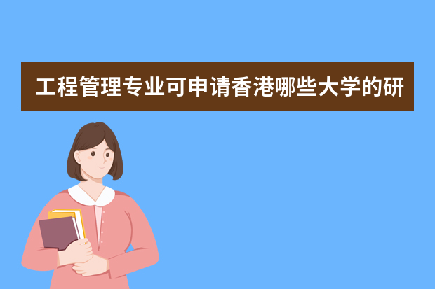 工程管理专业可申请香港哪些大学的研究生 香港留学 香港大学硕士留学的专业设置明细